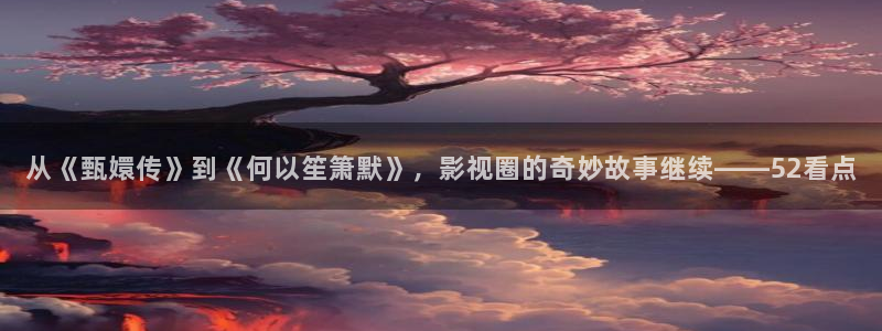 丝瓜视频.apkl：从《甄嬛传》到《何以笙箫默》，影视圈的奇妙故事继续——52看点